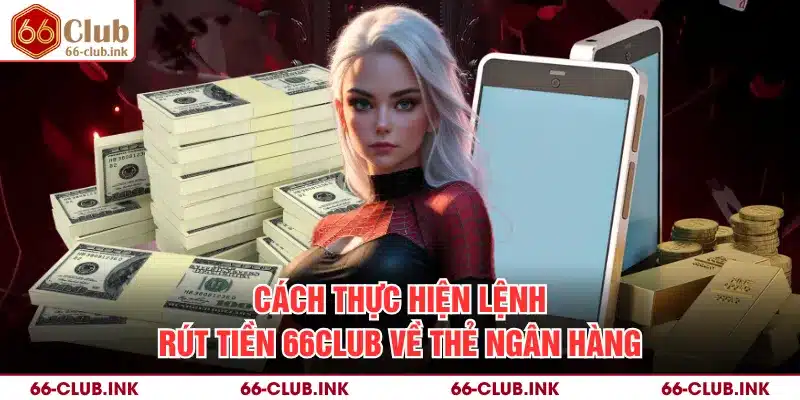 Cách thực hiện lệnh rút tiền 66Club về thẻ ngân hàng