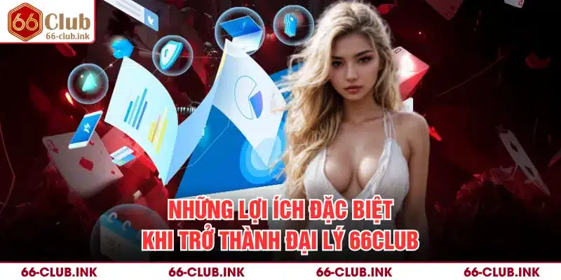 Những lợi ích đặc biệt khi trở thành đại lý 66Club