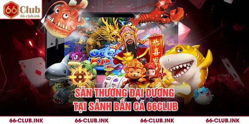 Săn thưởng đại dương tại sảnh bắn cá 66Club