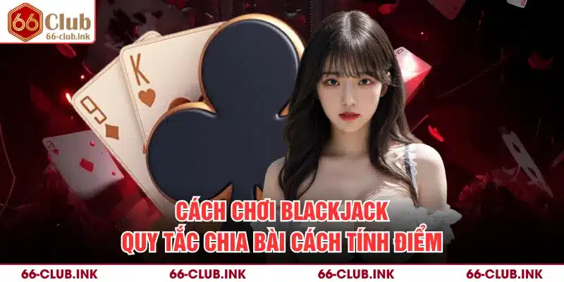 Cách Chơi Blackjack - Quy Tắc Chia Bài Cách Tính Điểm